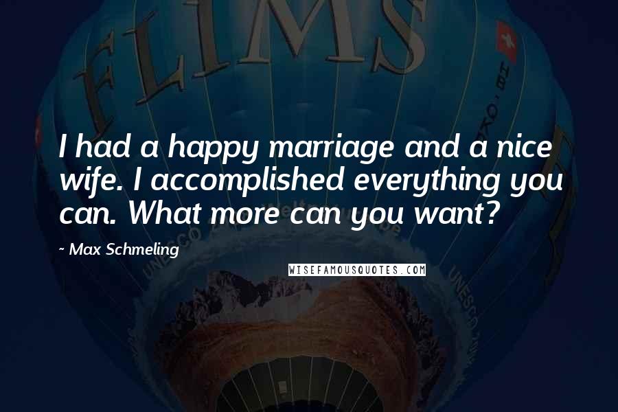 Max Schmeling Quotes: I had a happy marriage and a nice wife. I accomplished everything you can. What more can you want?