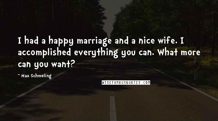Max Schmeling Quotes: I had a happy marriage and a nice wife. I accomplished everything you can. What more can you want?