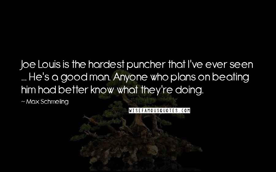 Max Schmeling Quotes: Joe Louis is the hardest puncher that I've ever seen ... He's a good man. Anyone who plans on beating him had better know what they're doing.