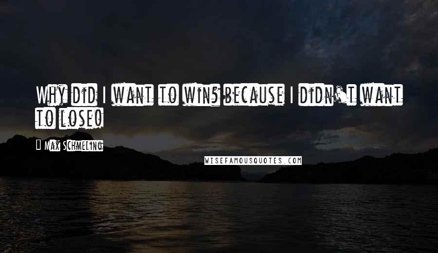 Max Schmeling Quotes: Why did I want to win? because I didn't want to lose!