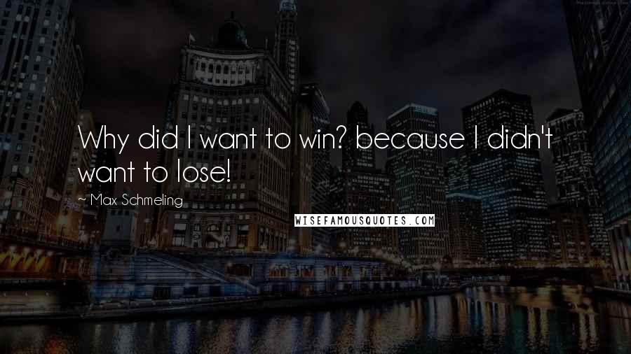 Max Schmeling Quotes: Why did I want to win? because I didn't want to lose!