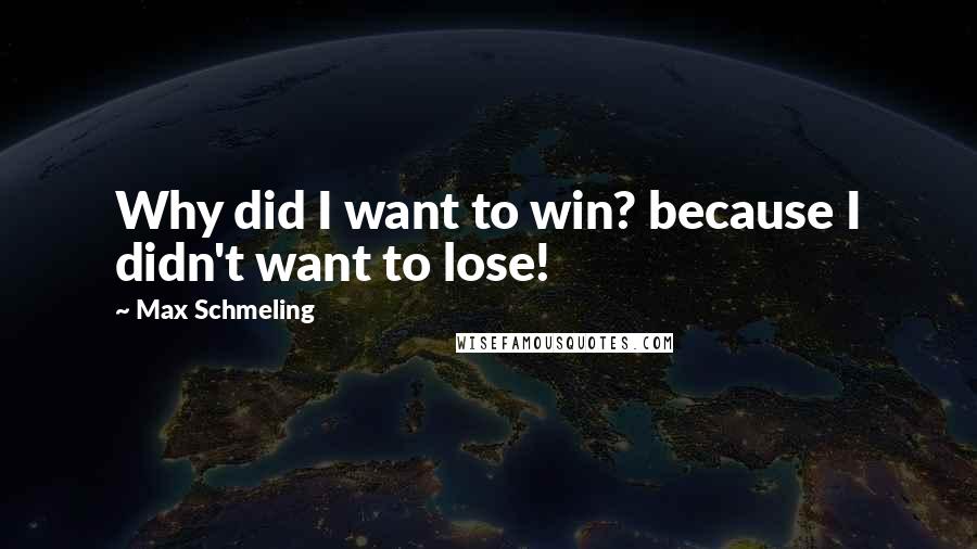 Max Schmeling Quotes: Why did I want to win? because I didn't want to lose!