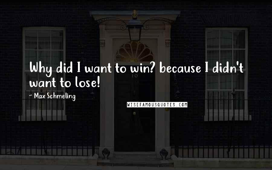 Max Schmeling Quotes: Why did I want to win? because I didn't want to lose!