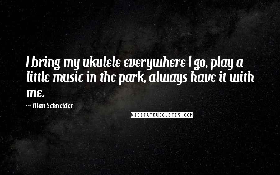 Max Schneider Quotes: I bring my ukulele everywhere I go, play a little music in the park, always have it with me.