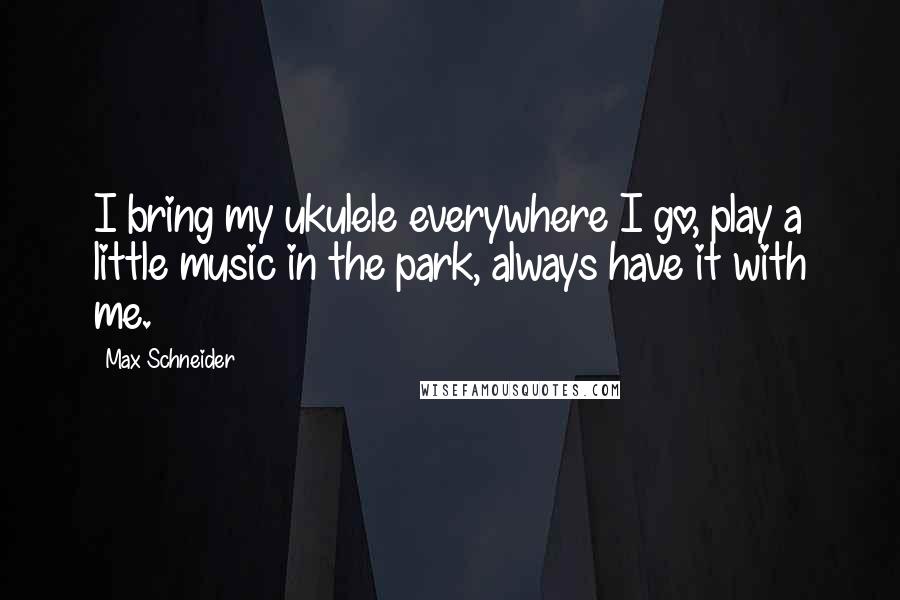 Max Schneider Quotes: I bring my ukulele everywhere I go, play a little music in the park, always have it with me.