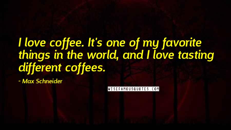 Max Schneider Quotes: I love coffee. It's one of my favorite things in the world, and I love tasting different coffees.