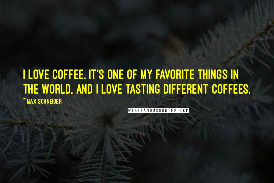 Max Schneider Quotes: I love coffee. It's one of my favorite things in the world, and I love tasting different coffees.