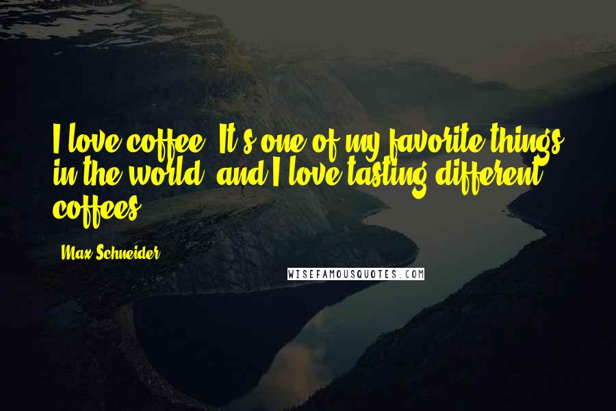 Max Schneider Quotes: I love coffee. It's one of my favorite things in the world, and I love tasting different coffees.