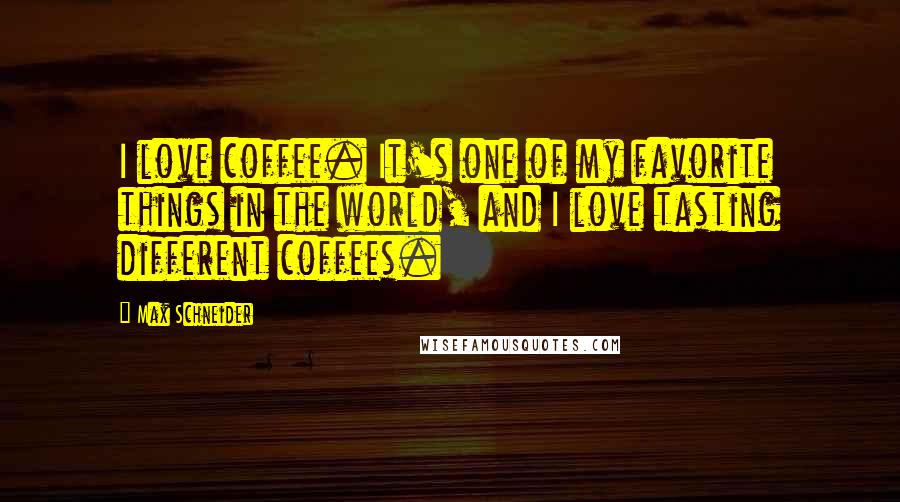 Max Schneider Quotes: I love coffee. It's one of my favorite things in the world, and I love tasting different coffees.