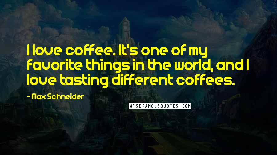 Max Schneider Quotes: I love coffee. It's one of my favorite things in the world, and I love tasting different coffees.