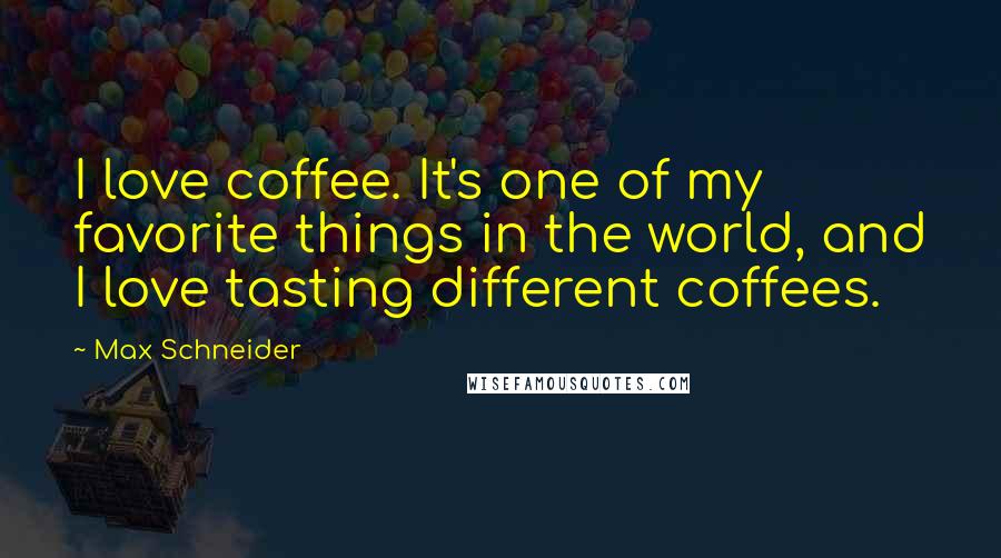 Max Schneider Quotes: I love coffee. It's one of my favorite things in the world, and I love tasting different coffees.