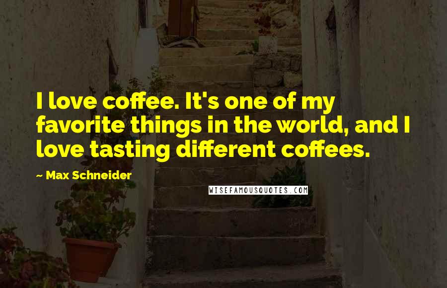 Max Schneider Quotes: I love coffee. It's one of my favorite things in the world, and I love tasting different coffees.