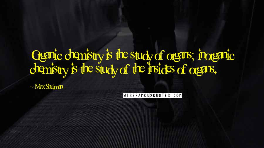 Max Shulman Quotes: Organic chemistry is the study of organs; inorganic chemistry is the study of the insides of organs.