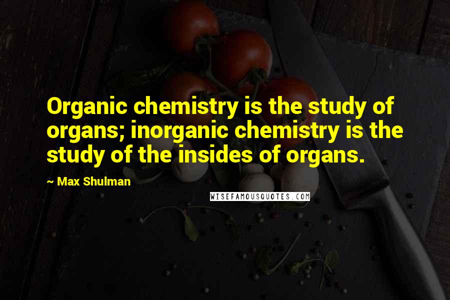 Max Shulman Quotes: Organic chemistry is the study of organs; inorganic chemistry is the study of the insides of organs.
