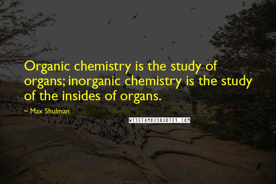 Max Shulman Quotes: Organic chemistry is the study of organs; inorganic chemistry is the study of the insides of organs.