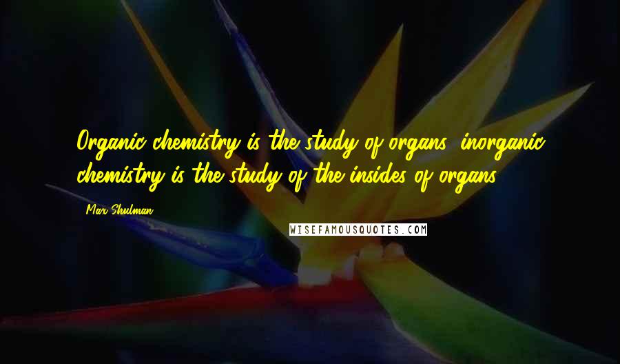 Max Shulman Quotes: Organic chemistry is the study of organs; inorganic chemistry is the study of the insides of organs.