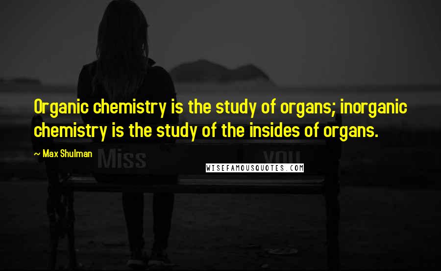 Max Shulman Quotes: Organic chemistry is the study of organs; inorganic chemistry is the study of the insides of organs.