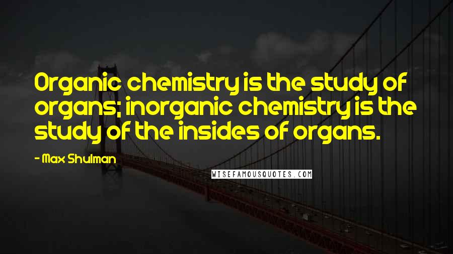 Max Shulman Quotes: Organic chemistry is the study of organs; inorganic chemistry is the study of the insides of organs.