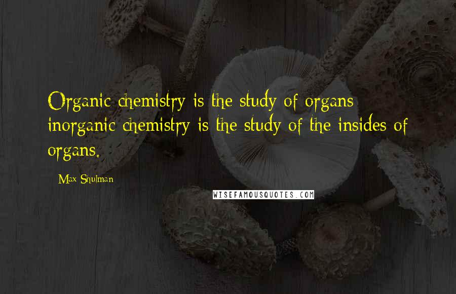 Max Shulman Quotes: Organic chemistry is the study of organs; inorganic chemistry is the study of the insides of organs.