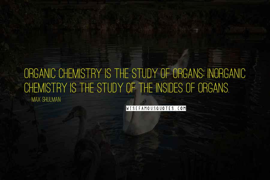 Max Shulman Quotes: Organic chemistry is the study of organs; inorganic chemistry is the study of the insides of organs.