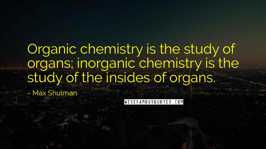 Max Shulman Quotes: Organic chemistry is the study of organs; inorganic chemistry is the study of the insides of organs.