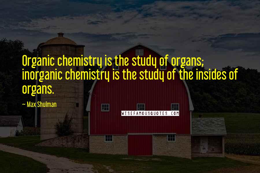 Max Shulman Quotes: Organic chemistry is the study of organs; inorganic chemistry is the study of the insides of organs.