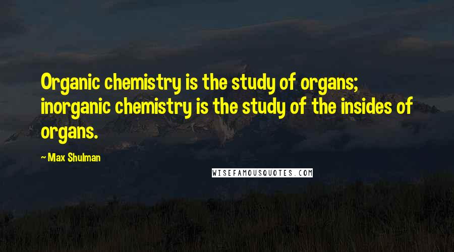 Max Shulman Quotes: Organic chemistry is the study of organs; inorganic chemistry is the study of the insides of organs.