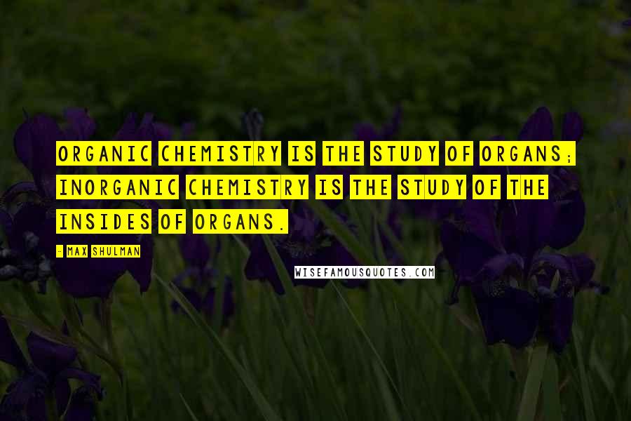 Max Shulman Quotes: Organic chemistry is the study of organs; inorganic chemistry is the study of the insides of organs.