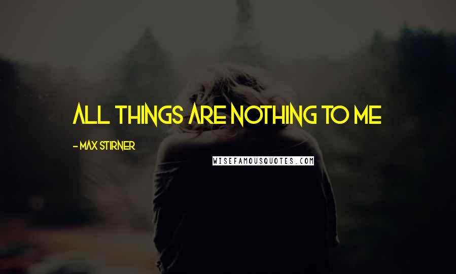Max Stirner Quotes: All things are Nothing to Me