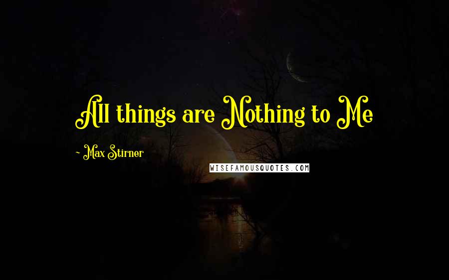 Max Stirner Quotes: All things are Nothing to Me