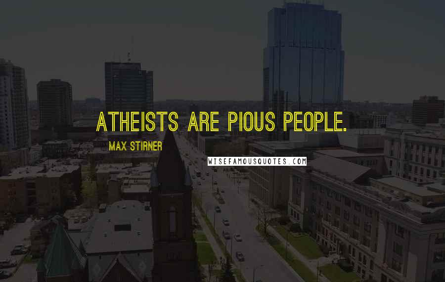 Max Stirner Quotes: Atheists are pious people.