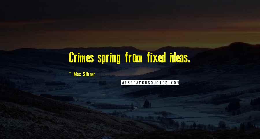 Max Stirner Quotes: Crimes spring from fixed ideas.