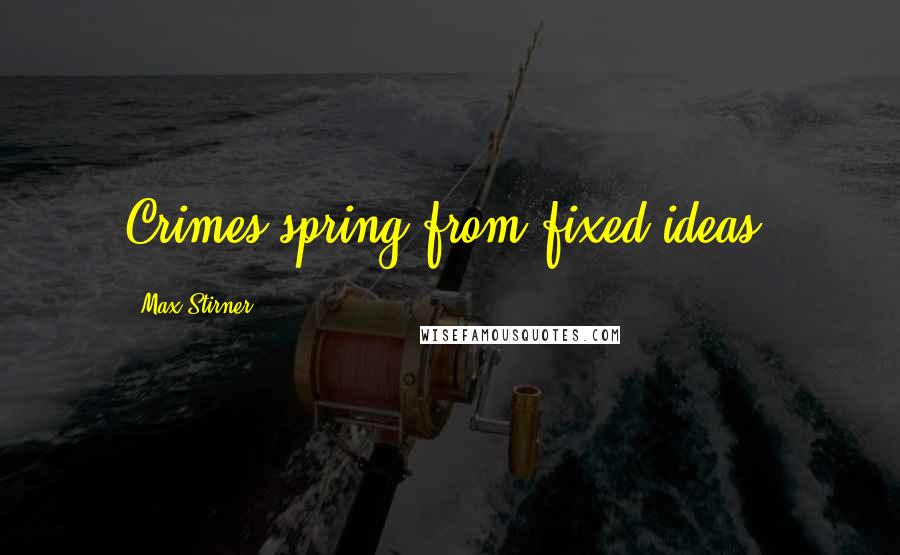 Max Stirner Quotes: Crimes spring from fixed ideas.