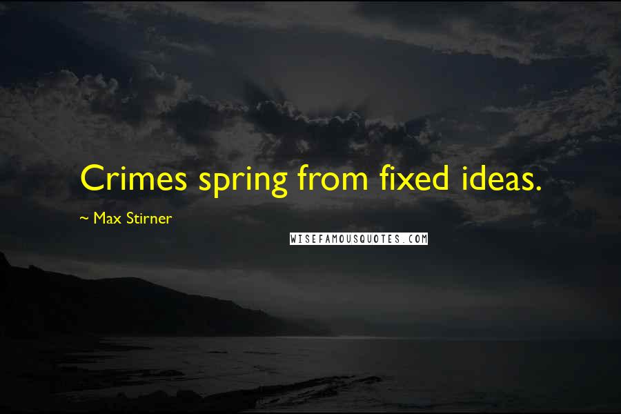 Max Stirner Quotes: Crimes spring from fixed ideas.