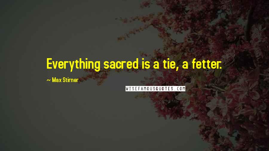 Max Stirner Quotes: Everything sacred is a tie, a fetter.