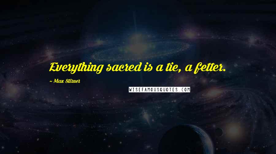 Max Stirner Quotes: Everything sacred is a tie, a fetter.
