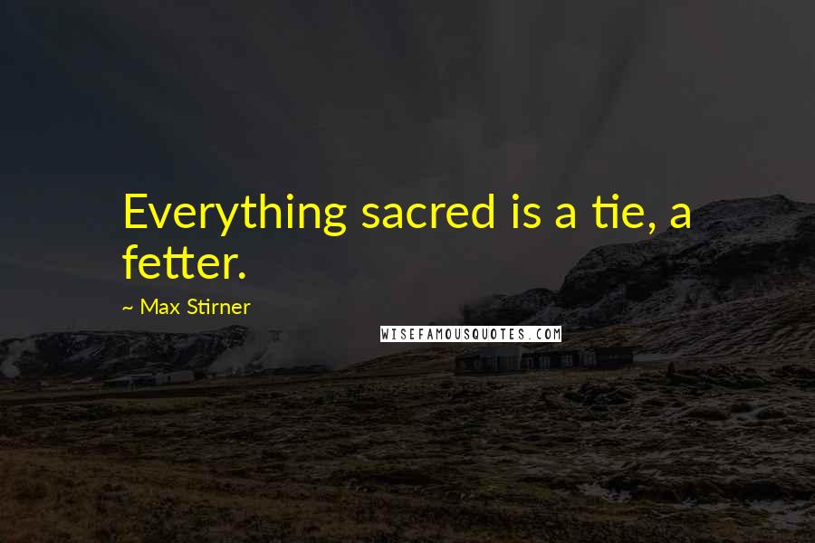 Max Stirner Quotes: Everything sacred is a tie, a fetter.