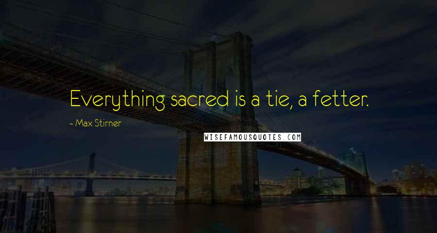 Max Stirner Quotes: Everything sacred is a tie, a fetter.