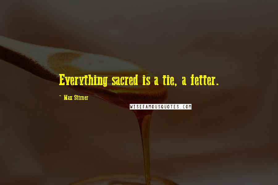 Max Stirner Quotes: Everything sacred is a tie, a fetter.