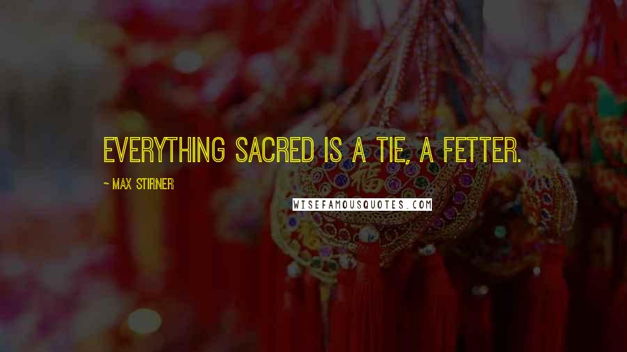 Max Stirner Quotes: Everything sacred is a tie, a fetter.