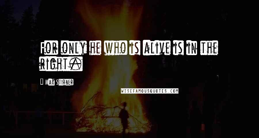 Max Stirner Quotes: For only he who is alive is in the right.