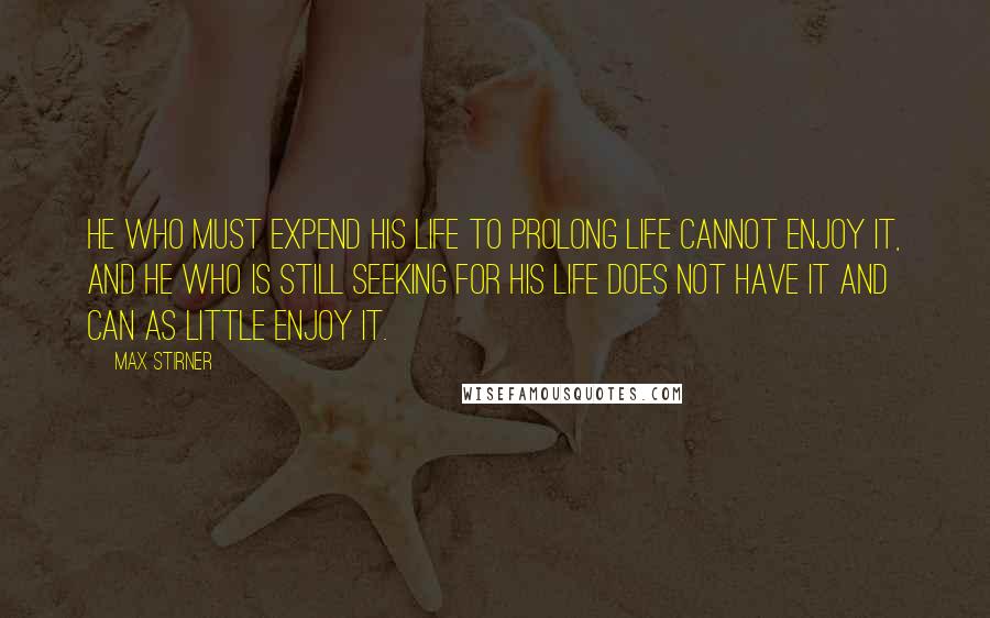 Max Stirner Quotes: He who must expend his life to prolong life cannot enjoy it, and he who is still seeking for his life does not have it and can as little enjoy it.