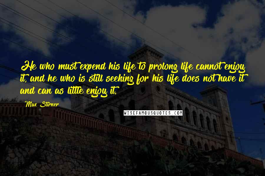 Max Stirner Quotes: He who must expend his life to prolong life cannot enjoy it, and he who is still seeking for his life does not have it and can as little enjoy it.
