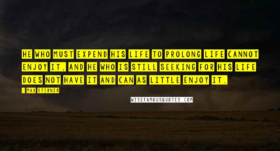 Max Stirner Quotes: He who must expend his life to prolong life cannot enjoy it, and he who is still seeking for his life does not have it and can as little enjoy it.
