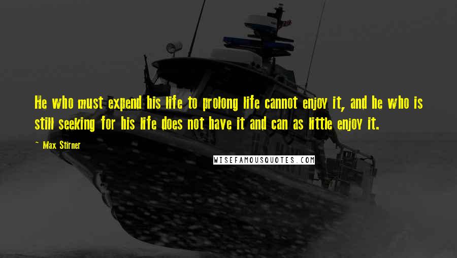 Max Stirner Quotes: He who must expend his life to prolong life cannot enjoy it, and he who is still seeking for his life does not have it and can as little enjoy it.