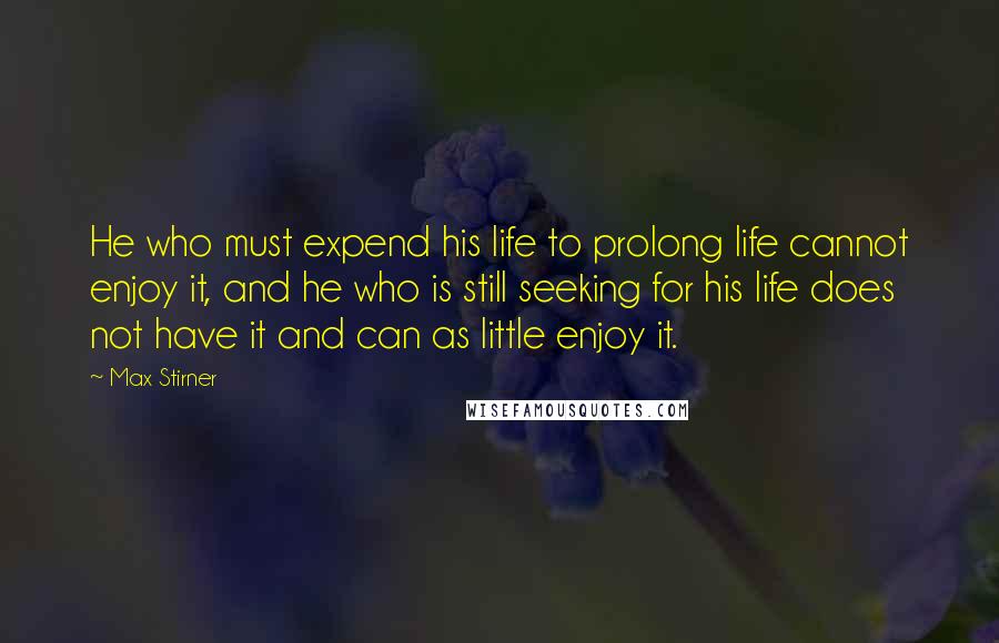 Max Stirner Quotes: He who must expend his life to prolong life cannot enjoy it, and he who is still seeking for his life does not have it and can as little enjoy it.