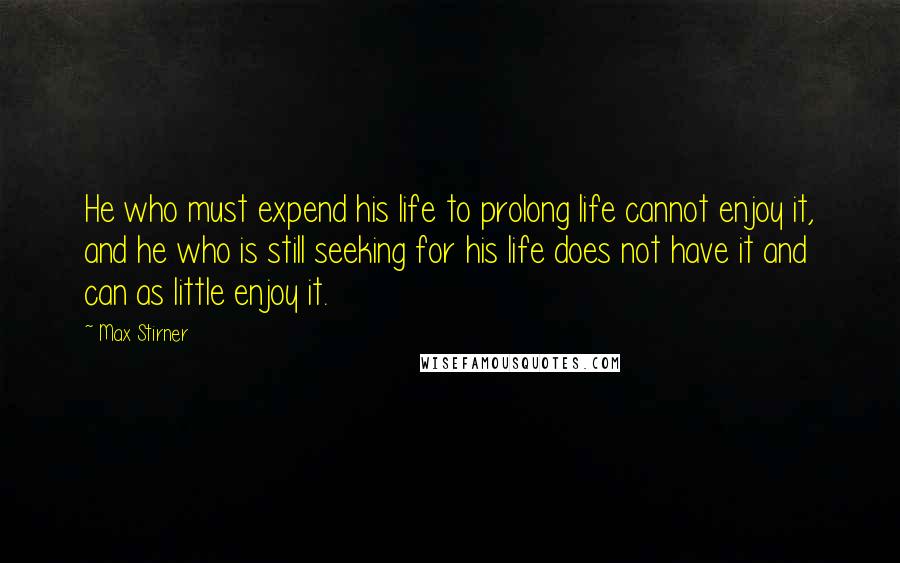 Max Stirner Quotes: He who must expend his life to prolong life cannot enjoy it, and he who is still seeking for his life does not have it and can as little enjoy it.