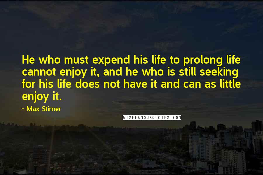 Max Stirner Quotes: He who must expend his life to prolong life cannot enjoy it, and he who is still seeking for his life does not have it and can as little enjoy it.