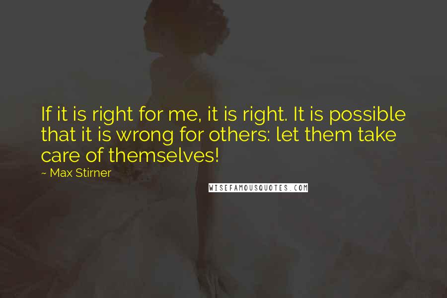 Max Stirner Quotes: If it is right for me, it is right. It is possible that it is wrong for others: let them take care of themselves!