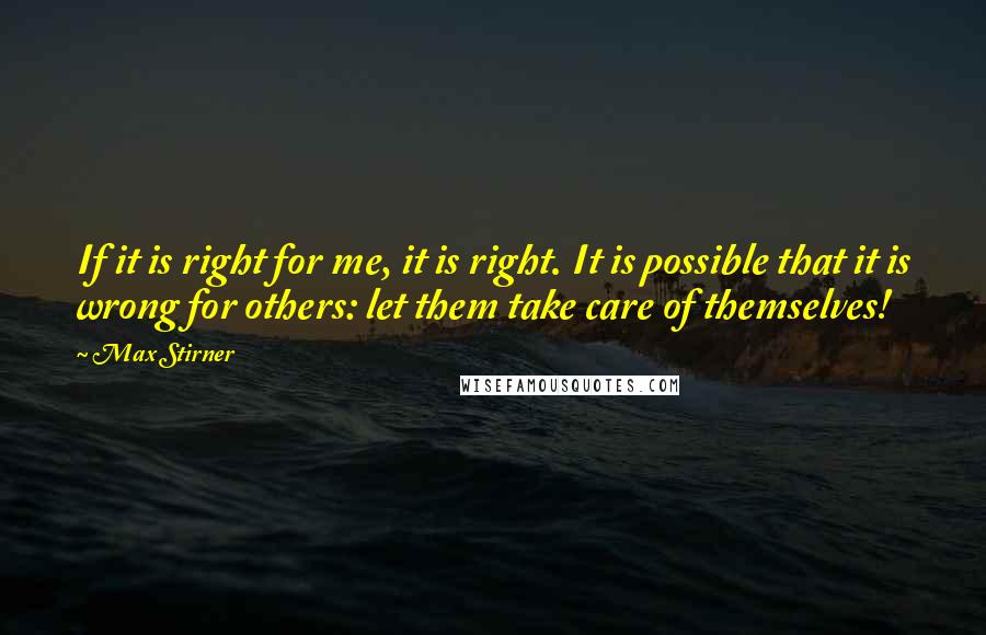 Max Stirner Quotes: If it is right for me, it is right. It is possible that it is wrong for others: let them take care of themselves!